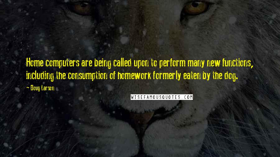 Doug Larson Quotes: Home computers are being called upon to perform many new functions, including the consumption of homework formerly eaten by the dog.