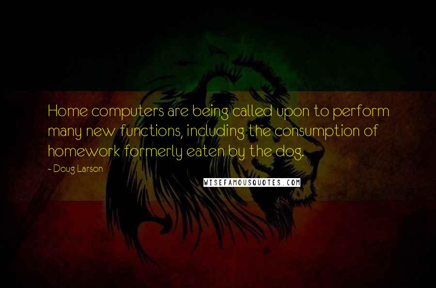 Doug Larson Quotes: Home computers are being called upon to perform many new functions, including the consumption of homework formerly eaten by the dog.