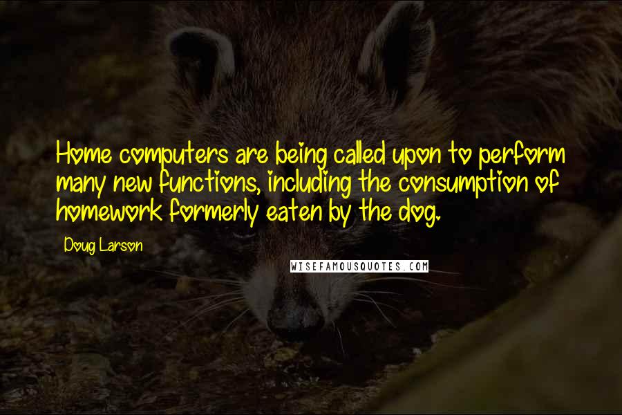 Doug Larson Quotes: Home computers are being called upon to perform many new functions, including the consumption of homework formerly eaten by the dog.