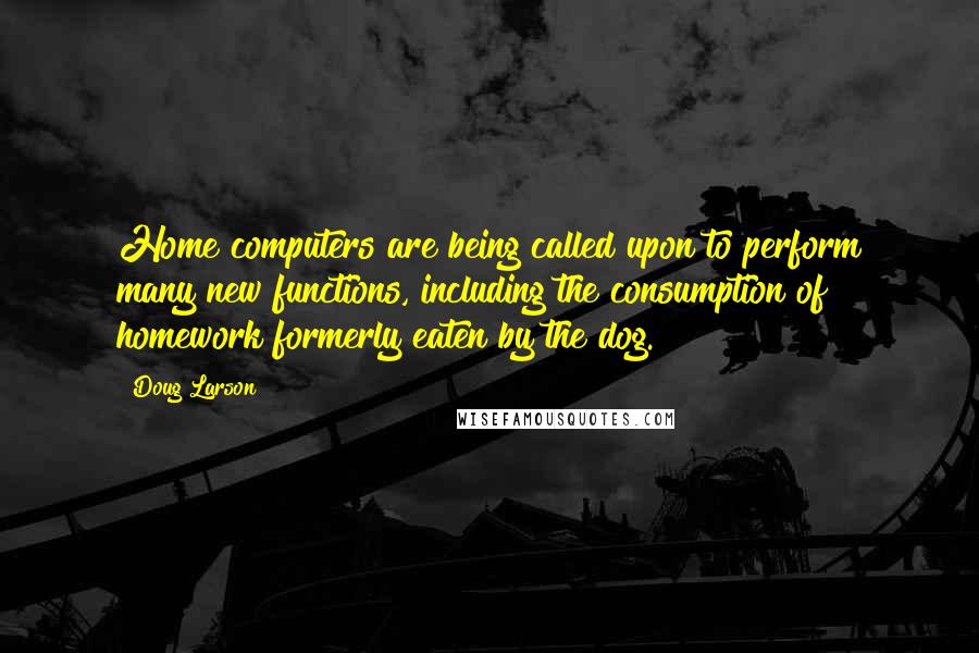 Doug Larson Quotes: Home computers are being called upon to perform many new functions, including the consumption of homework formerly eaten by the dog.