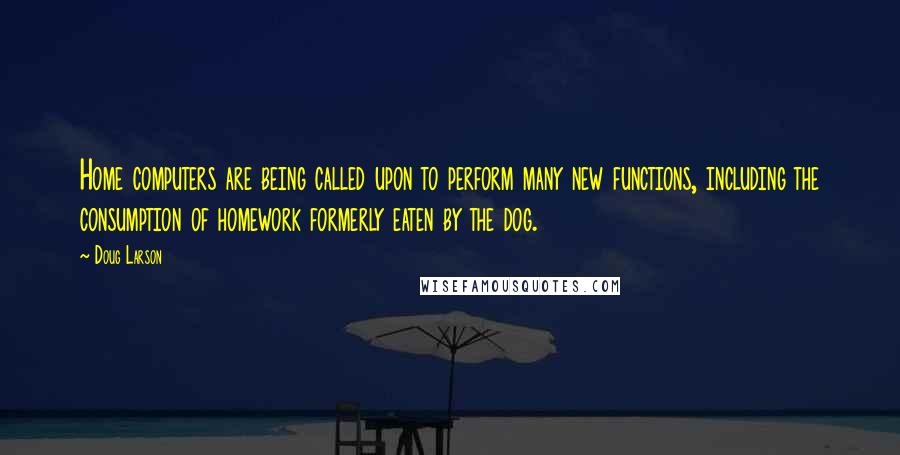 Doug Larson Quotes: Home computers are being called upon to perform many new functions, including the consumption of homework formerly eaten by the dog.