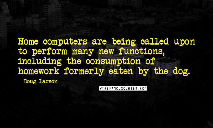 Doug Larson Quotes: Home computers are being called upon to perform many new functions, including the consumption of homework formerly eaten by the dog.