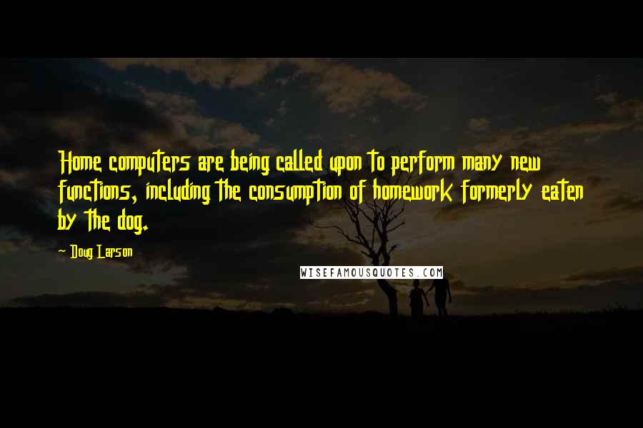 Doug Larson Quotes: Home computers are being called upon to perform many new functions, including the consumption of homework formerly eaten by the dog.