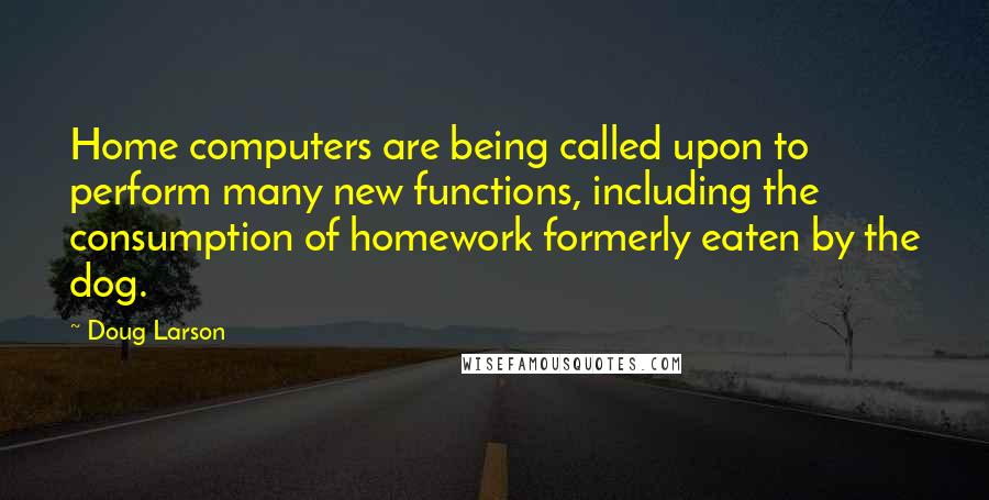 Doug Larson Quotes: Home computers are being called upon to perform many new functions, including the consumption of homework formerly eaten by the dog.