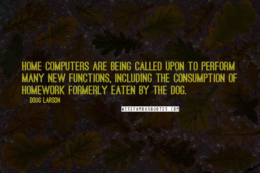 Doug Larson Quotes: Home computers are being called upon to perform many new functions, including the consumption of homework formerly eaten by the dog.