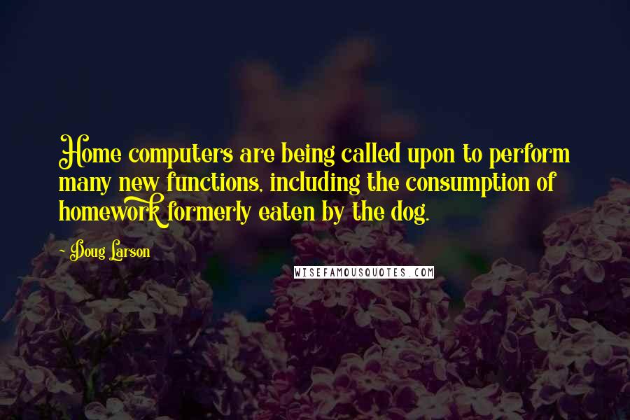 Doug Larson Quotes: Home computers are being called upon to perform many new functions, including the consumption of homework formerly eaten by the dog.