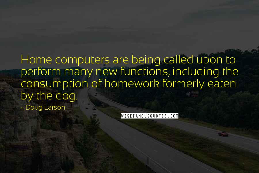 Doug Larson Quotes: Home computers are being called upon to perform many new functions, including the consumption of homework formerly eaten by the dog.