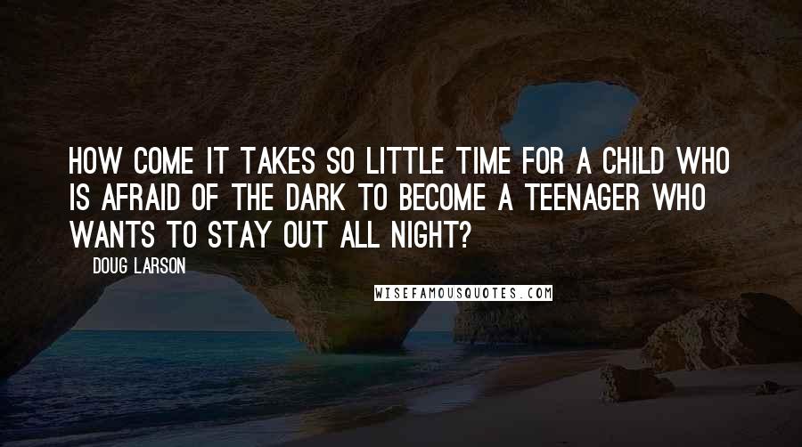 Doug Larson Quotes: How come it takes so little time for a child who is afraid of the dark to become a teenager who wants to stay out all night?