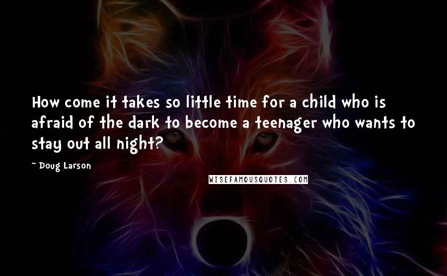Doug Larson Quotes: How come it takes so little time for a child who is afraid of the dark to become a teenager who wants to stay out all night?