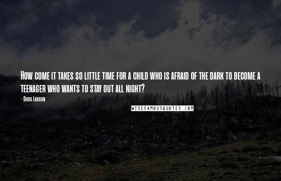 Doug Larson Quotes: How come it takes so little time for a child who is afraid of the dark to become a teenager who wants to stay out all night?