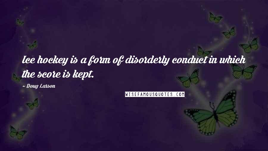Doug Larson Quotes: Ice hockey is a form of disorderly conduct in which the score is kept.