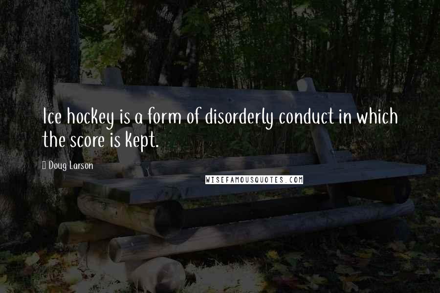 Doug Larson Quotes: Ice hockey is a form of disorderly conduct in which the score is kept.