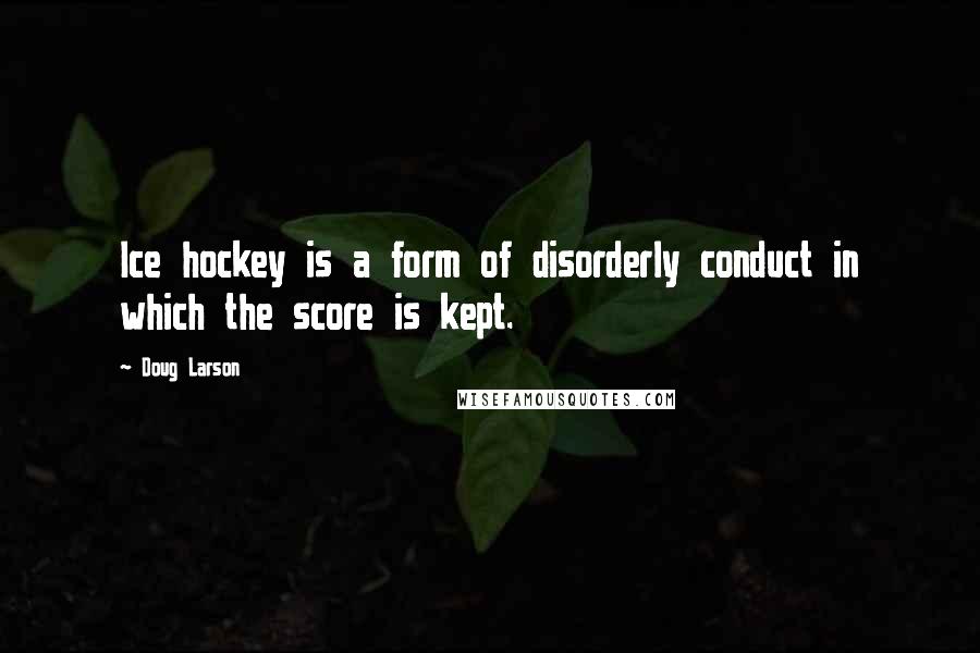 Doug Larson Quotes: Ice hockey is a form of disorderly conduct in which the score is kept.
