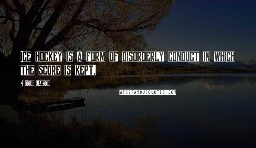Doug Larson Quotes: Ice hockey is a form of disorderly conduct in which the score is kept.