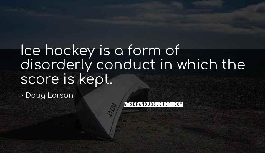 Doug Larson Quotes: Ice hockey is a form of disorderly conduct in which the score is kept.