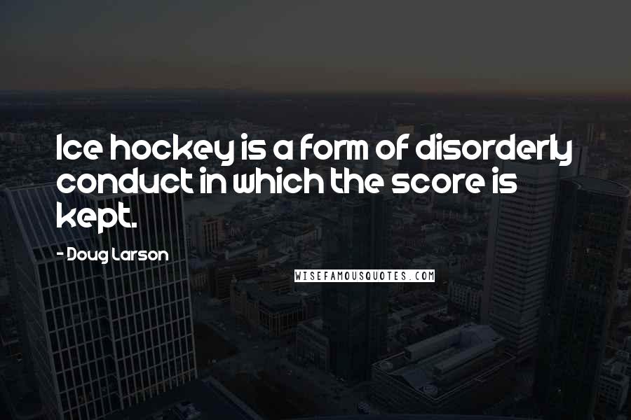 Doug Larson Quotes: Ice hockey is a form of disorderly conduct in which the score is kept.