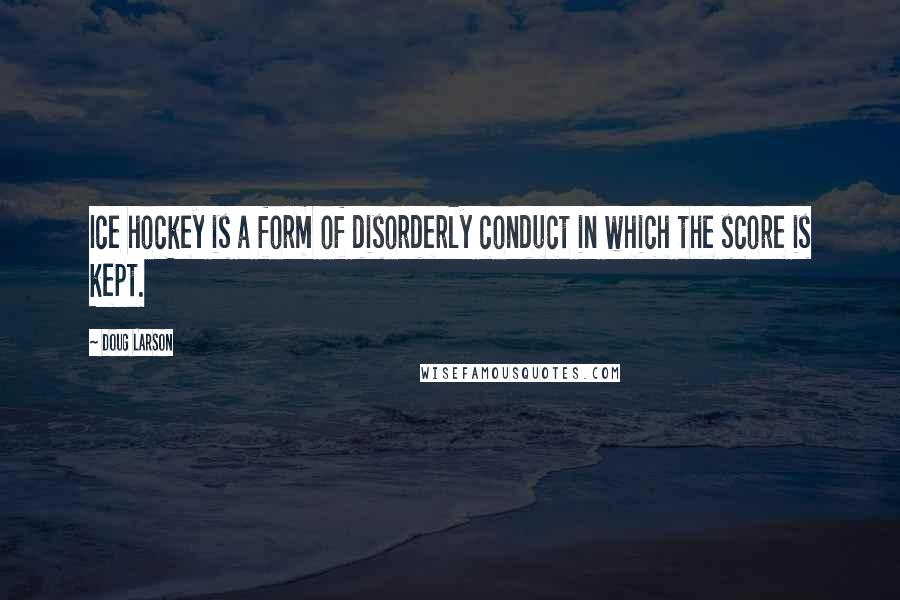 Doug Larson Quotes: Ice hockey is a form of disorderly conduct in which the score is kept.