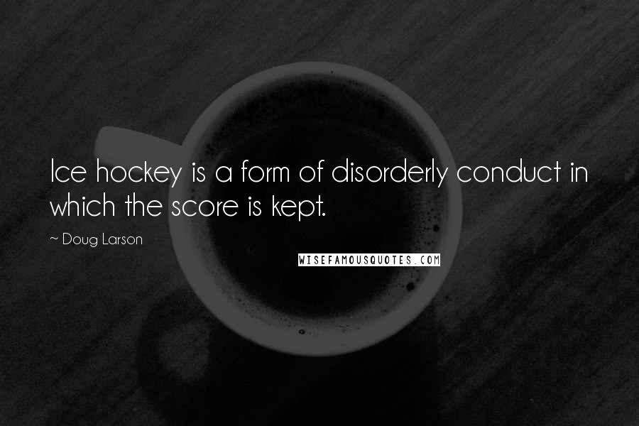 Doug Larson Quotes: Ice hockey is a form of disorderly conduct in which the score is kept.