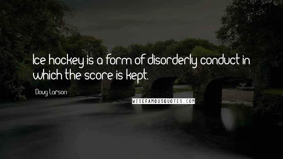 Doug Larson Quotes: Ice hockey is a form of disorderly conduct in which the score is kept.