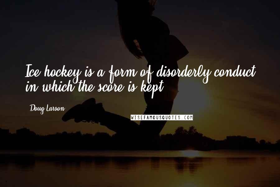 Doug Larson Quotes: Ice hockey is a form of disorderly conduct in which the score is kept.