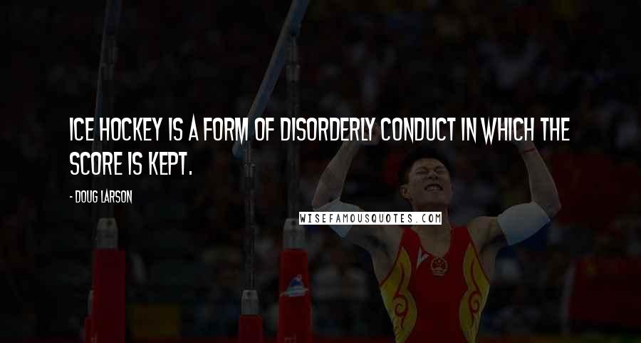 Doug Larson Quotes: Ice hockey is a form of disorderly conduct in which the score is kept.