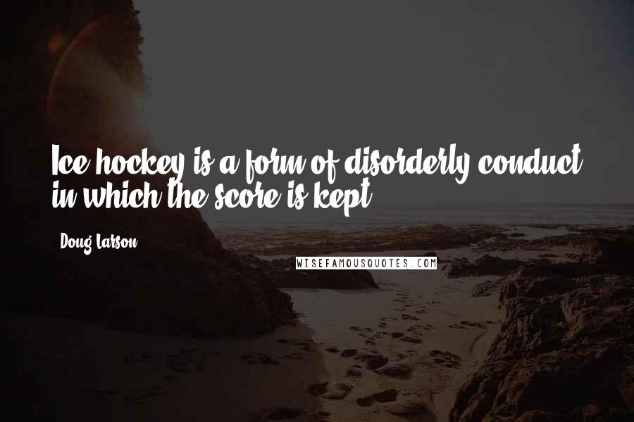 Doug Larson Quotes: Ice hockey is a form of disorderly conduct in which the score is kept.