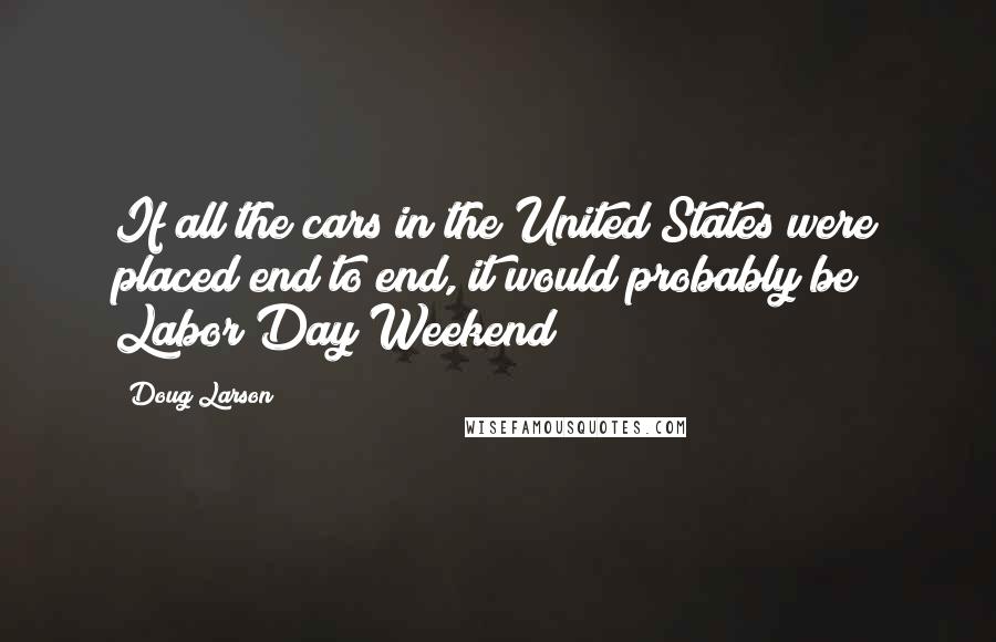 Doug Larson Quotes: If all the cars in the United States were placed end to end, it would probably be Labor Day Weekend