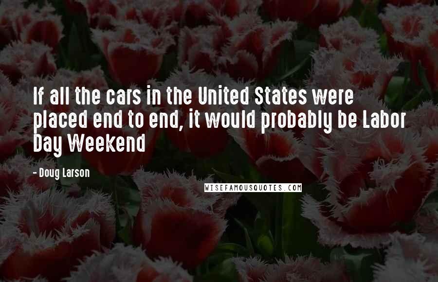 Doug Larson Quotes: If all the cars in the United States were placed end to end, it would probably be Labor Day Weekend