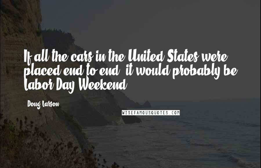 Doug Larson Quotes: If all the cars in the United States were placed end to end, it would probably be Labor Day Weekend