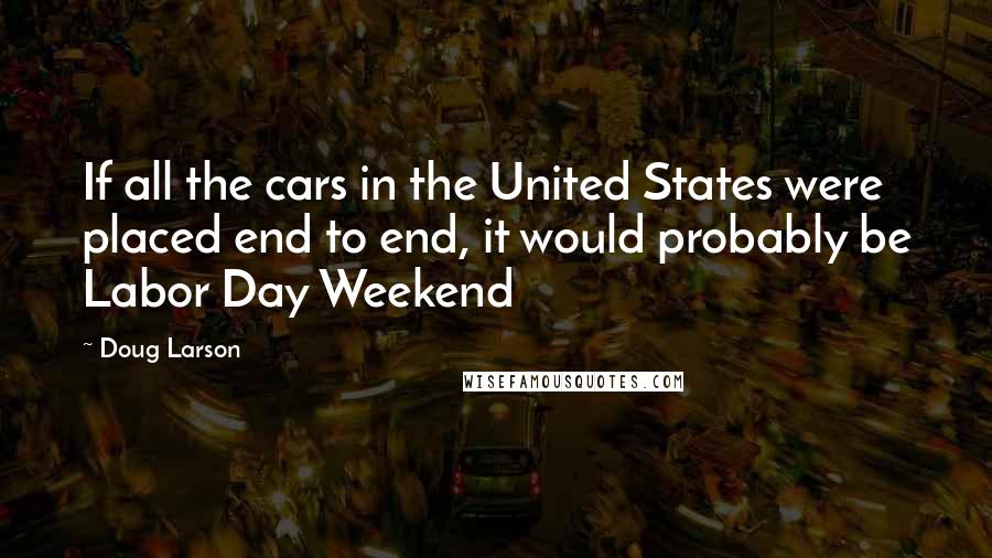 Doug Larson Quotes: If all the cars in the United States were placed end to end, it would probably be Labor Day Weekend