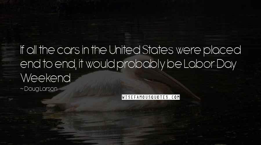 Doug Larson Quotes: If all the cars in the United States were placed end to end, it would probably be Labor Day Weekend
