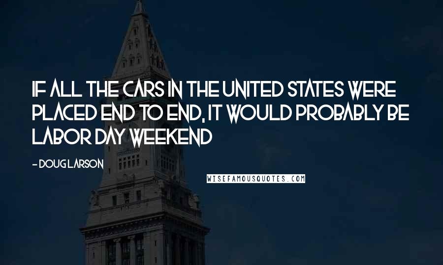 Doug Larson Quotes: If all the cars in the United States were placed end to end, it would probably be Labor Day Weekend