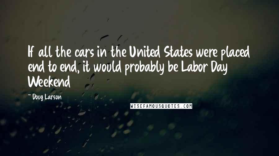 Doug Larson Quotes: If all the cars in the United States were placed end to end, it would probably be Labor Day Weekend