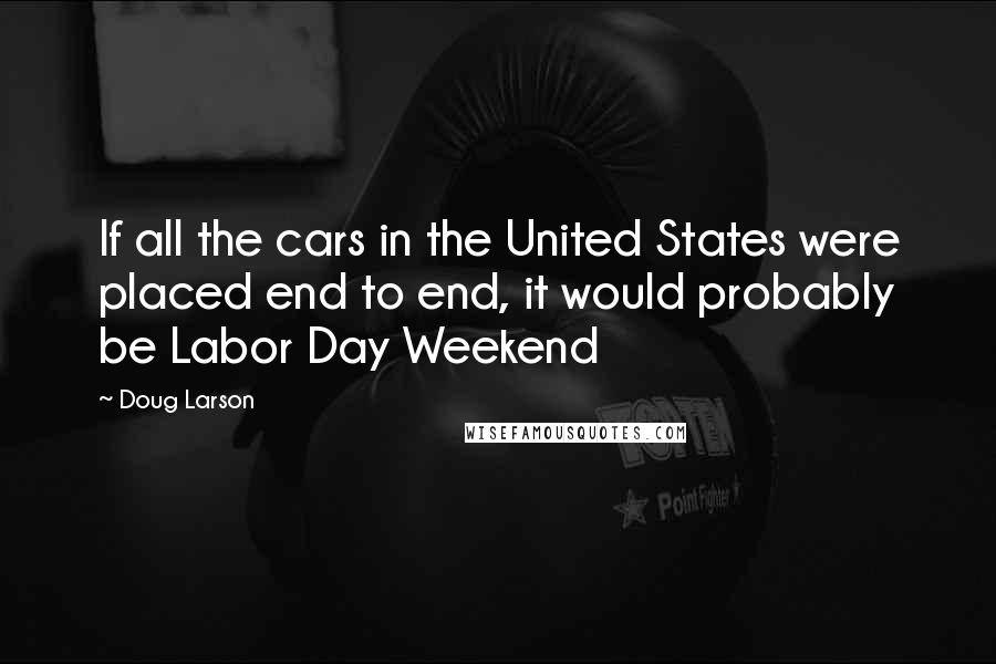 Doug Larson Quotes: If all the cars in the United States were placed end to end, it would probably be Labor Day Weekend