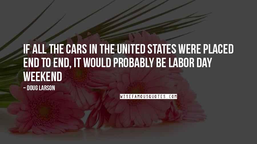 Doug Larson Quotes: If all the cars in the United States were placed end to end, it would probably be Labor Day Weekend