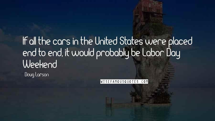 Doug Larson Quotes: If all the cars in the United States were placed end to end, it would probably be Labor Day Weekend