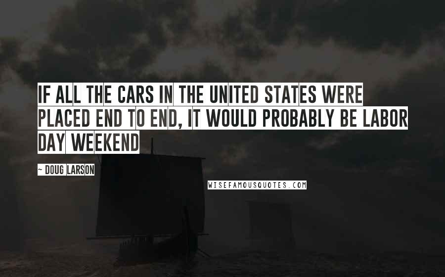 Doug Larson Quotes: If all the cars in the United States were placed end to end, it would probably be Labor Day Weekend