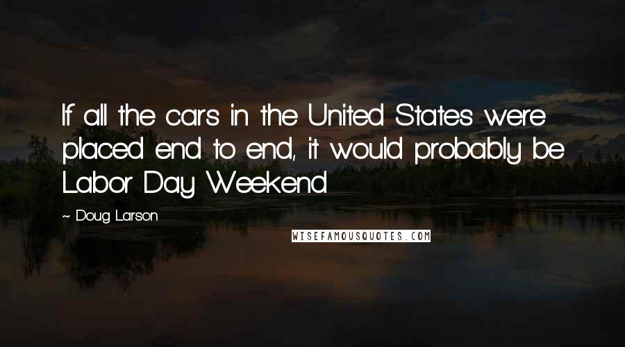 Doug Larson Quotes: If all the cars in the United States were placed end to end, it would probably be Labor Day Weekend