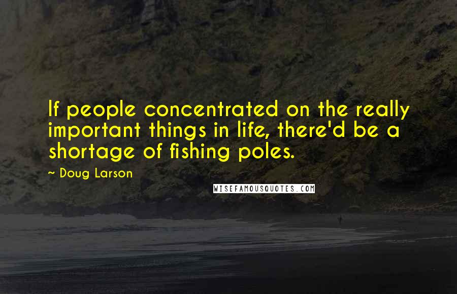 Doug Larson Quotes: If people concentrated on the really important things in life, there'd be a shortage of fishing poles.