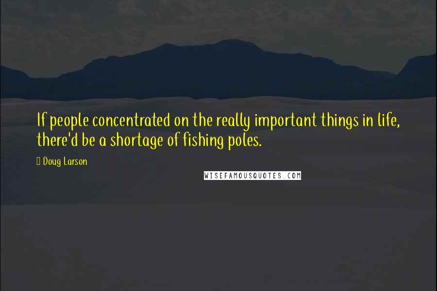 Doug Larson Quotes: If people concentrated on the really important things in life, there'd be a shortage of fishing poles.