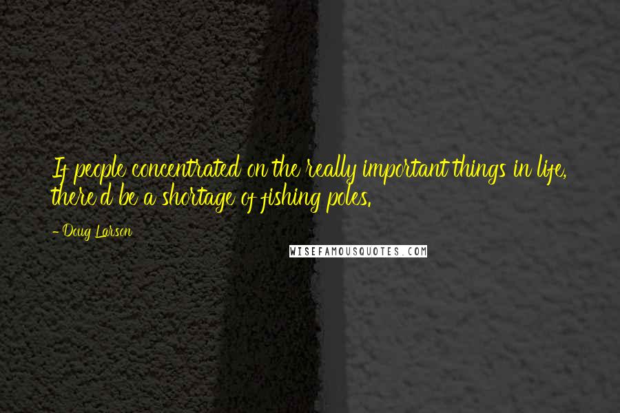 Doug Larson Quotes: If people concentrated on the really important things in life, there'd be a shortage of fishing poles.