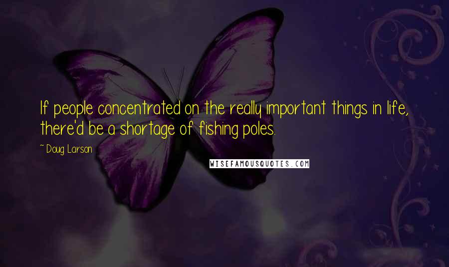 Doug Larson Quotes: If people concentrated on the really important things in life, there'd be a shortage of fishing poles.