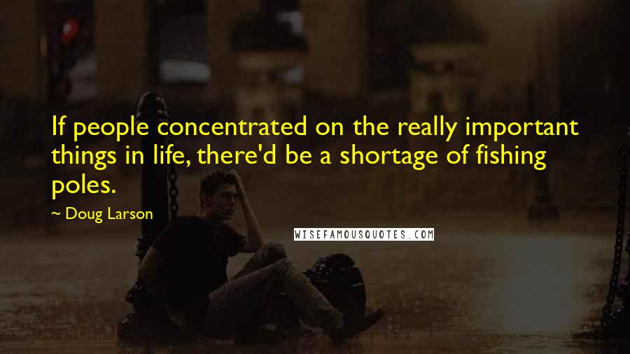 Doug Larson Quotes: If people concentrated on the really important things in life, there'd be a shortage of fishing poles.