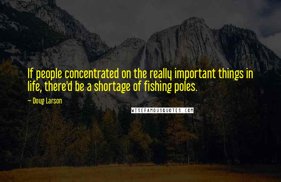 Doug Larson Quotes: If people concentrated on the really important things in life, there'd be a shortage of fishing poles.