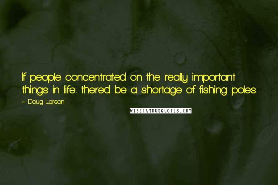 Doug Larson Quotes: If people concentrated on the really important things in life, there'd be a shortage of fishing poles.