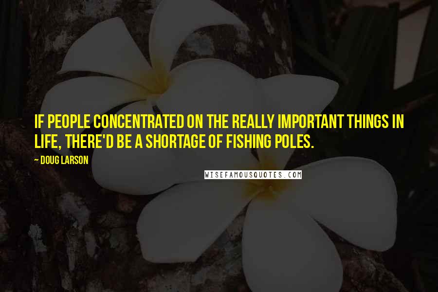 Doug Larson Quotes: If people concentrated on the really important things in life, there'd be a shortage of fishing poles.