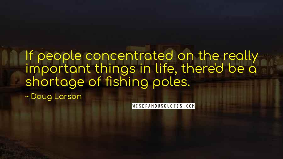 Doug Larson Quotes: If people concentrated on the really important things in life, there'd be a shortage of fishing poles.
