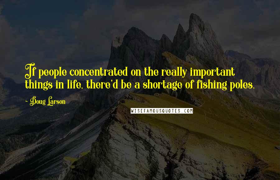 Doug Larson Quotes: If people concentrated on the really important things in life, there'd be a shortage of fishing poles.
