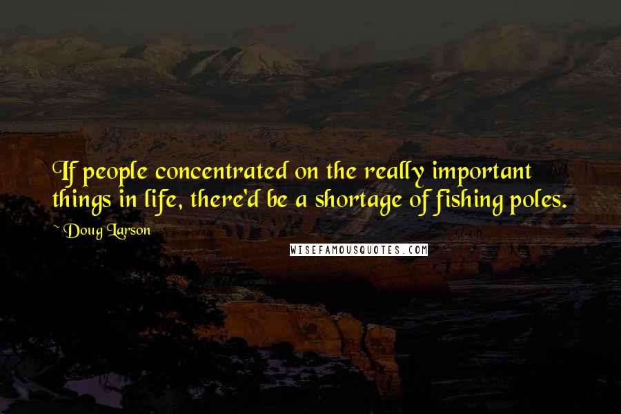 Doug Larson Quotes: If people concentrated on the really important things in life, there'd be a shortage of fishing poles.