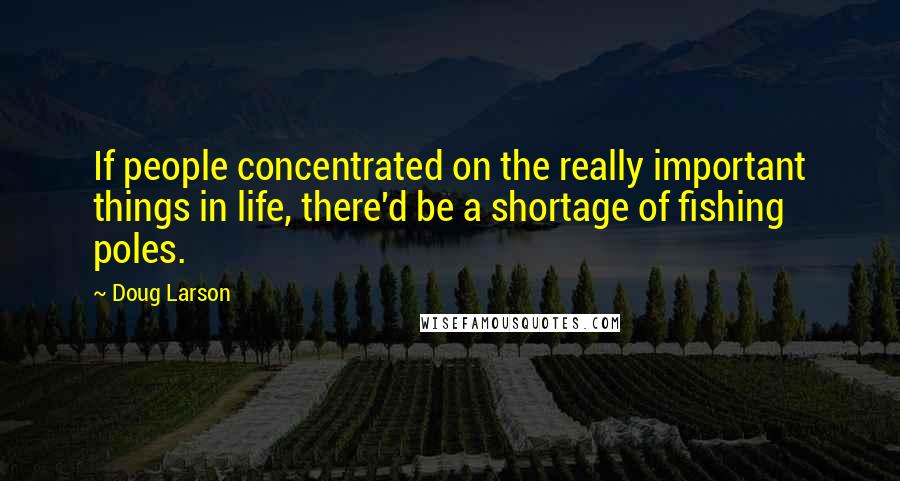 Doug Larson Quotes: If people concentrated on the really important things in life, there'd be a shortage of fishing poles.